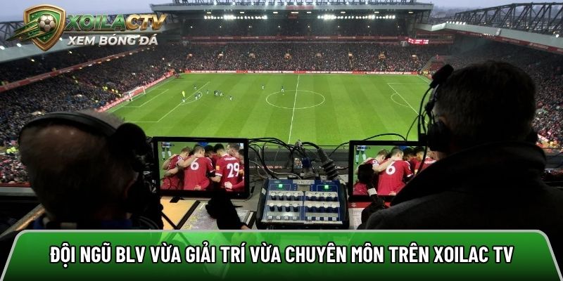 Đội ngũ BLV vừa giải trí vừa chuyên môn trên Xoilac